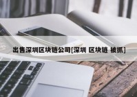 出售深圳区块链公司[深圳 区块链 被抓]