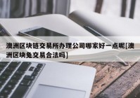 澳洲区块链交易所办理公司哪家好一点呢[澳洲区块兔交易合法吗]