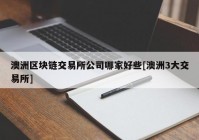 澳洲区块链交易所公司哪家好些[澳洲3大交易所]