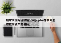 加拿大国际区块链公司[cgdai加拿大全球数字资产交易所]