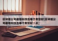 区块链公司趣链科技选哪个类型好[区块链公司趣链科技选哪个类型好一点]