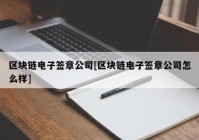 区块链电子签章公司[区块链电子签章公司怎么样]