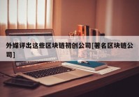 外媒评出这些区块链初创公司[著名区块链公司]