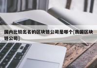 国内比较出名的区块链公司是哪个[我国区块链公司]