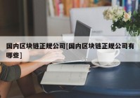 国内区块链正规公司[国内区块链正规公司有哪些]