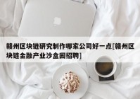 赣州区块链研究制作哪家公司好一点[赣州区块链金融产业沙盒园招聘]