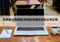 区块链公司研报[研究区块链技术的上市公司]