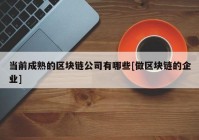 当前成熟的区块链公司有哪些[做区块链的企业]