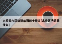 太希国内区块链公司前十排名[太希区块链是什么]