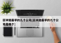 区块链最早的几个公司[区块链最早的几个公司是哪个]