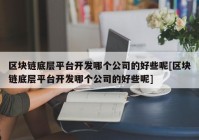 区块链底层平台开发哪个公司的好些呢[区块链底层平台开发哪个公司的好些呢]