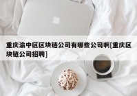 重庆渝中区区块链公司有哪些公司啊[重庆区块链公司招聘]