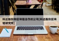 科达股份和区块链合作的公司[科达股份区块链研究院]