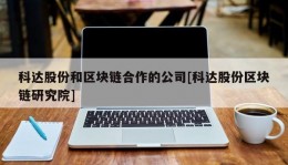 科达股份和区块链合作的公司[科达股份区块链研究院]