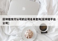 区块链支付认可的公司名单查询[区块链平台公司]