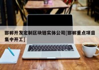 邯郸开发定制区块链实体公司[邯郸重点项目集中开工]