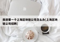 我想要一个上海区块链公司怎么办[上海区块链公司招聘]