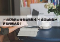 中钞区块链由哪些公司组成[中钞区块链技术研究所概念股]