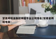 甘肃跨境金融区块链平台公司排名[甘肃省跨境电商]