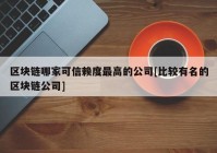 区块链哪家可信赖度最高的公司[比较有名的区块链公司]